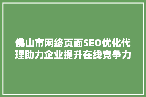 佛山市网络页面SEO优化代理助力企业提升在线竞争力