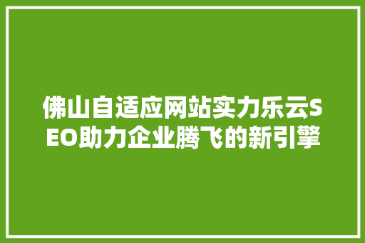 佛山自适应网站实力乐云SEO助力企业腾飞的新引擎