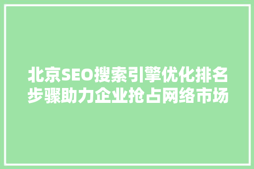 北京SEO搜索引擎优化排名步骤助力企业抢占网络市场制高点