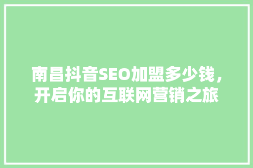 南昌抖音SEO加盟多少钱，开启你的互联网营销之旅