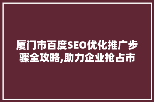 厦门市百度SEO优化推广步骤全攻略,助力企业抢占市场先机