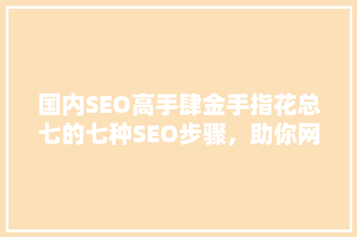 国内SEO高手肆金手指花总七的七种SEO步骤，助你网站排名飙升