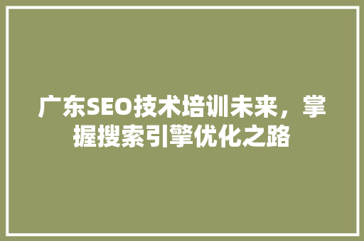 广东SEO技术培训未来，掌握搜索引擎优化之路