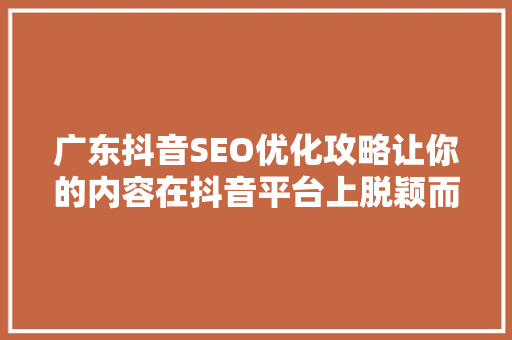 广东抖音SEO优化攻略让你的内容在抖音平台上脱颖而出