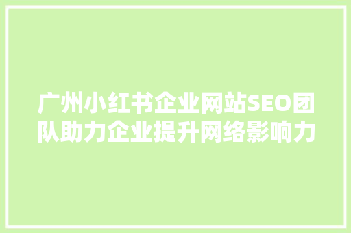 广州小红书企业网站SEO团队助力企业提升网络影响力，打造高效网络营销步骤