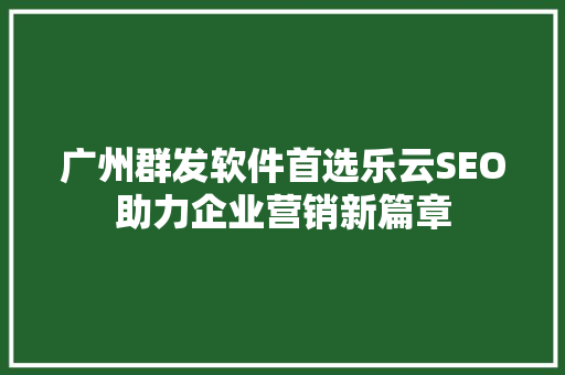 广州群发软件首选乐云SEO助力企业营销新篇章