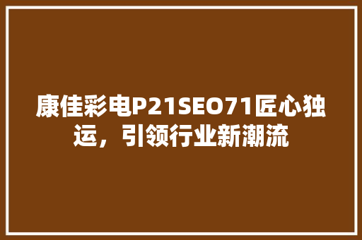 康佳彩电P21SEO71匠心独运，引领行业新潮流