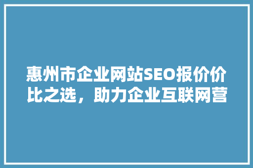 惠州市企业网站SEO报价价比之选，助力企业互联网营销腾飞