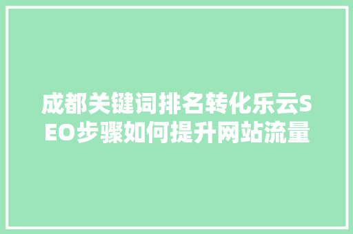 成都关键词排名转化乐云SEO步骤如何提升网站流量与转化率