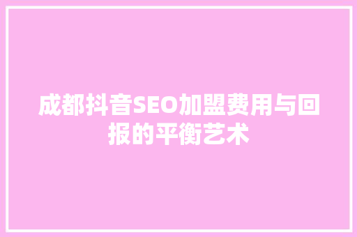 成都抖音SEO加盟费用与回报的平衡艺术