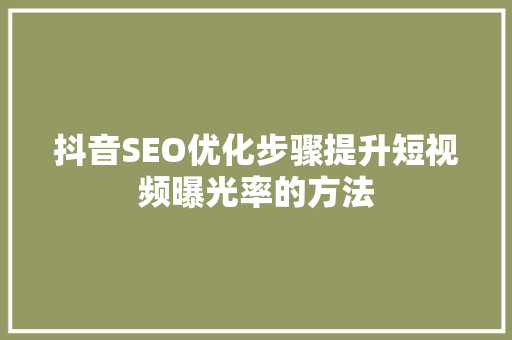 抖音SEO优化步骤提升短视频曝光率的方法
