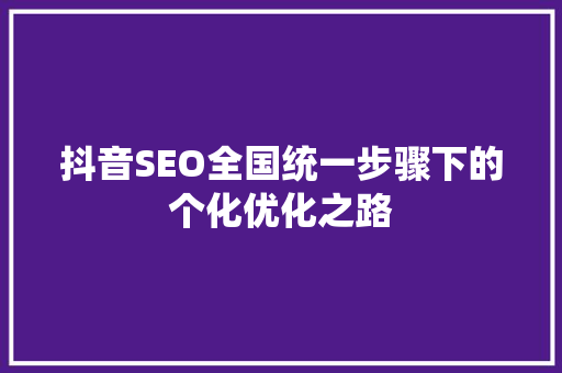 抖音SEO全国统一步骤下的个化优化之路