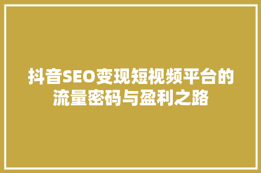 抖音SEO变现短视频平台的流量密码与盈利之路