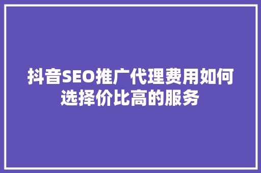 抖音SEO推广代理费用如何选择价比高的服务