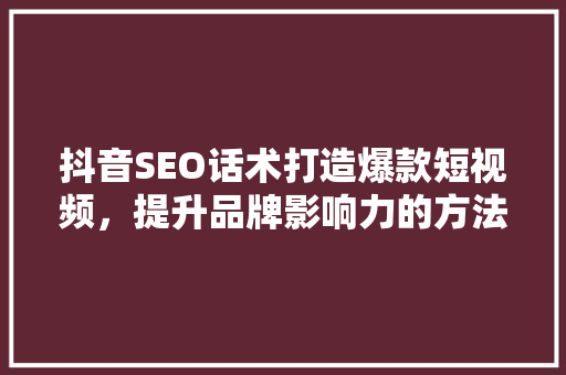 抖音SEO话术打造爆款短视频，提升品牌影响力的方法