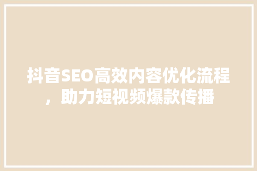 抖音SEO高效内容优化流程，助力短视频爆款传播