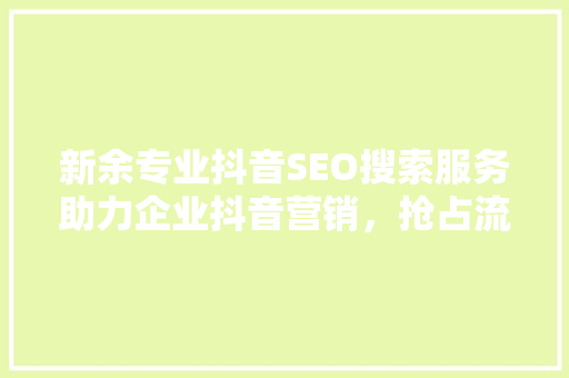 新余专业抖音SEO搜索服务助力企业抖音营销，抢占流量高地