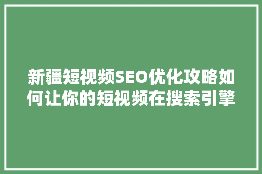 新疆短视频SEO优化攻略如何让你的短视频在搜索引擎中脱颖而出
