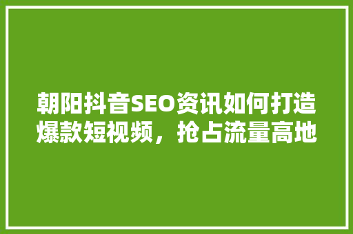朝阳抖音SEO资讯如何打造爆款短视频，抢占流量高地