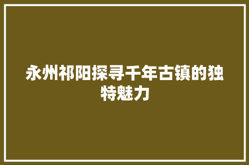 永州祁阳探寻千年古镇的独特魅力