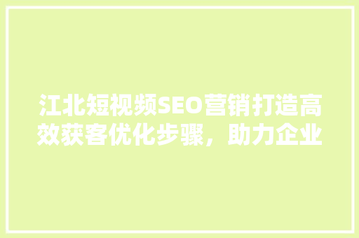江北短视频SEO营销打造高效获客优化步骤，助力企业腾飞