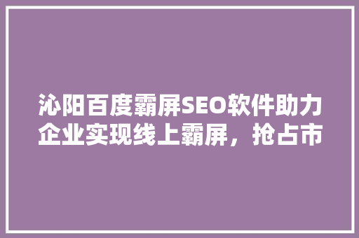 沁阳百度霸屏SEO软件助力企业实现线上霸屏，抢占市场先机