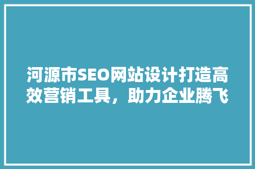 河源市SEO网站设计打造高效营销工具，助力企业腾飞