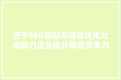 济宁SEO网站关键词优化公司助力企业提升网络竞争力
