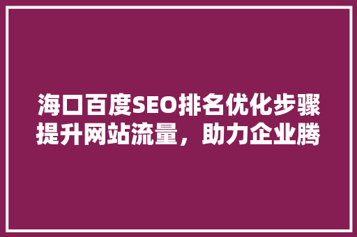 海口百度SEO排名优化步骤提升网站流量，助力企业腾飞