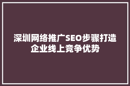 深圳网络推广SEO步骤打造企业线上竞争优势