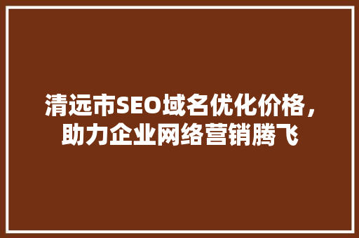 清远市SEO域名优化价格，助力企业网络营销腾飞