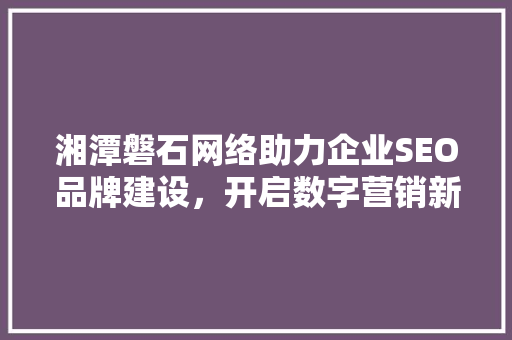 湘潭磐石网络助力企业SEO品牌建设，开启数字营销新篇章