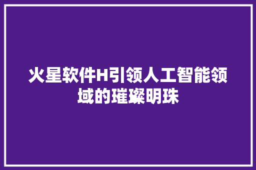火星软件H引领人工智能领域的璀璨明珠