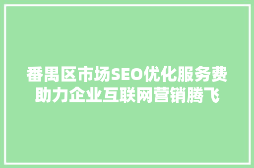 番禺区市场SEO优化服务费助力企业互联网营销腾飞