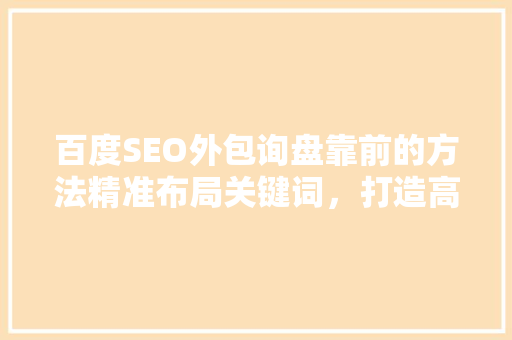 百度SEO外包询盘靠前的方法精准布局关键词，打造高效营销步骤