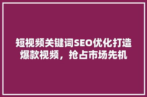 短视频关键词SEO优化打造爆款视频，抢占市场先机