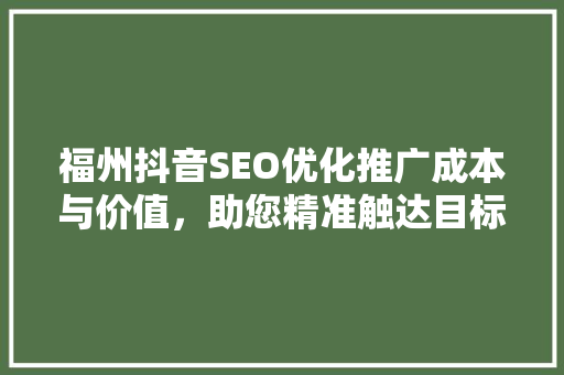 福州抖音SEO优化推广成本与价值，助您精准触达目标用户
