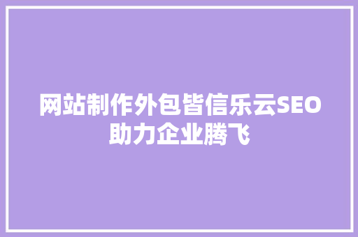 网站制作外包皆信乐云SEO助力企业腾飞