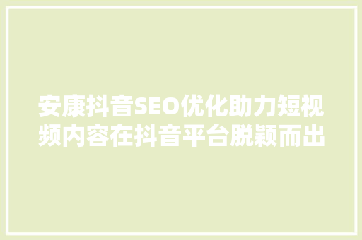 安康抖音SEO优化助力短视频内容在抖音平台脱颖而出
