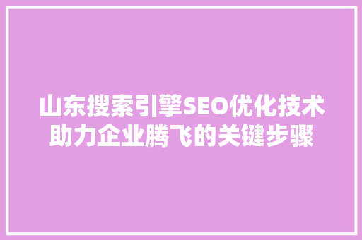山东搜索引擎SEO优化技术助力企业腾飞的关键步骤