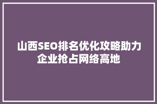 山西SEO排名优化攻略助力企业抢占网络高地