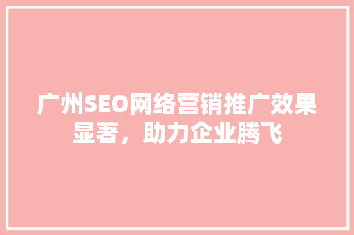广州SEO网络营销推广效果显著，助力企业腾飞