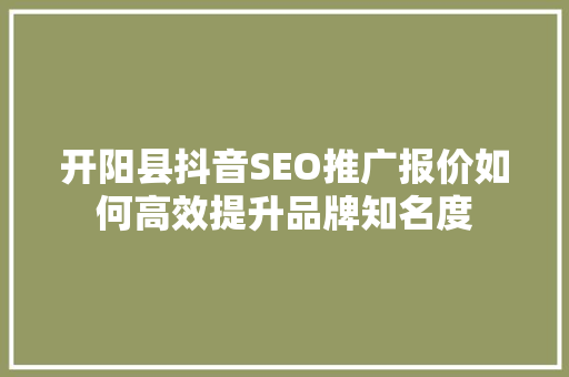 开阳县抖音SEO推广报价如何高效提升品牌知名度