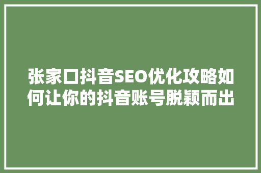 张家口抖音SEO优化攻略如何让你的抖音账号脱颖而出