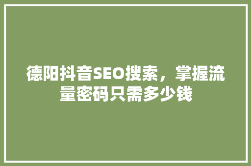 德阳抖音SEO搜索，掌握流量密码只需多少钱
