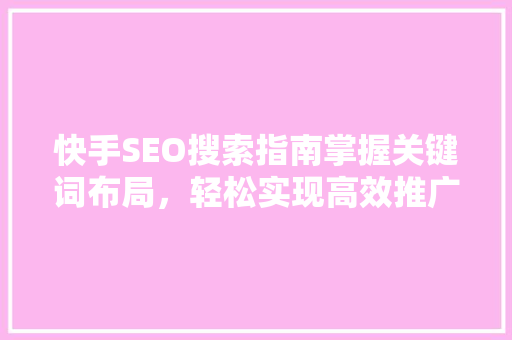 快手SEO搜索指南掌握关键词布局，轻松实现高效推广