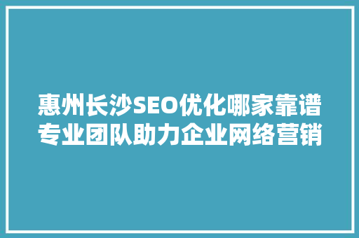 惠州长沙SEO优化哪家靠谱专业团队助力企业网络营销新篇章