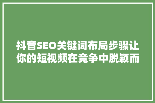 抖音SEO关键词布局步骤让你的短视频在竞争中脱颖而出