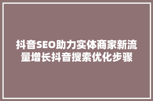 抖音SEO助力实体商家新流量增长抖音搜索优化步骤