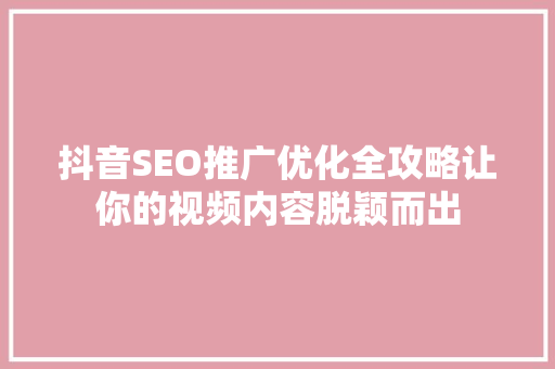 抖音SEO推广优化全攻略让你的视频内容脱颖而出